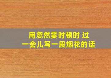 用忽然霎时顿时 过一会儿写一段烟花的话